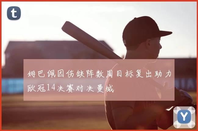 姆巴佩因伤缺阵数周目标复出助力欧冠14决赛对决曼城