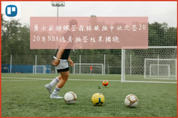 勇士获榜眼签森林狼抽中状元签2020年NBA选秀抽签结果揭晓