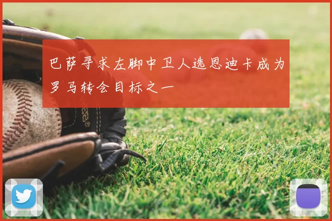巴萨寻求左脚中卫人选恩迪卡成为罗马转会目标之一
