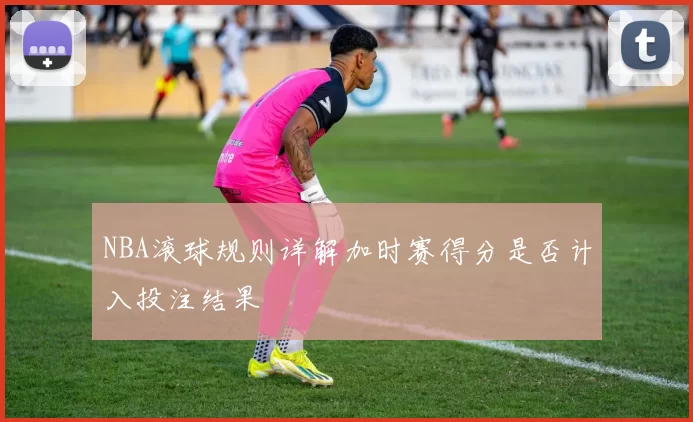 NBA滚球规则详解加时赛得分是否计入投注结果
