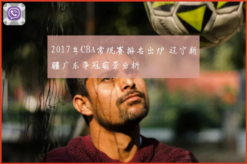 2017年CBA常规赛排名出炉 辽宁新疆广东争冠前景分析