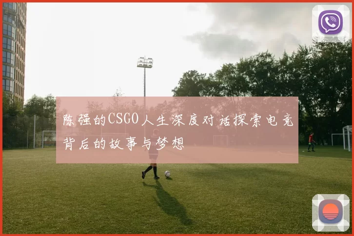 陈强的CSGO人生深度对话探索电竞背后的故事与梦想