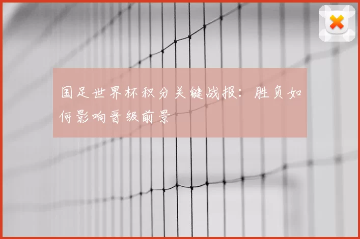 国足世界杯积分关键战报:胜负如何影响晋级前景