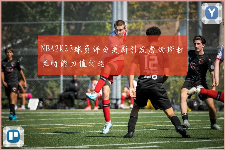 NBA2K23球员评分更新引发詹姆斯杜兰特能力值讨论