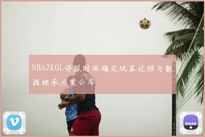 NBA2KOL停服时间确定玩家迁移与数据继承方案公布