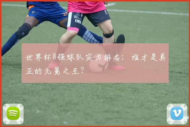 世界杯8强球队实力排名：谁才是真正的无冕之王？