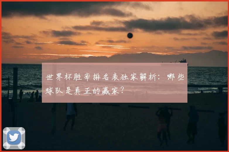 世界杯胜率排名表独家解析:哪些球队是真正的赢家?