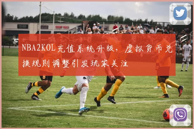 NBA2KOL充值系统升级，虚拟货币兑换规则调整引发玩家关注