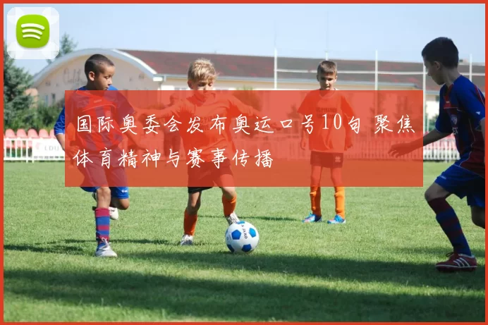 国际奥委会发布奥运口号10句 聚焦体育精神与赛事传播
