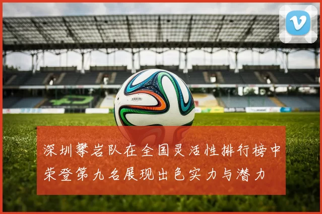 深圳攀岩队在全国灵活性排行榜中荣登第九名展现出色实力与潜力