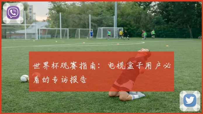 世界杯观赛指南:电视盒子用户必看的专访报告