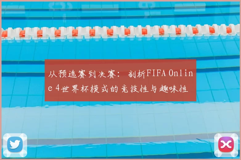 从预选赛到决赛:剖析FIFA Online 4世界杯模式的竞技性与趣味性