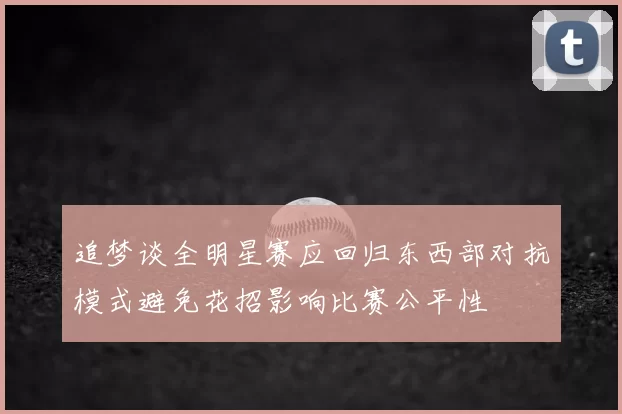 追梦谈全明星赛应回归东西部对抗模式避免花招影响比赛公平性