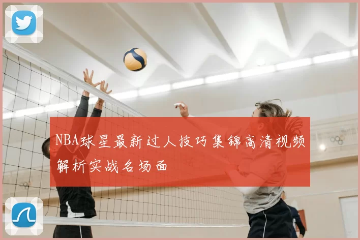 NBA球星最新过人技巧集锦高清视频解析实战名场面