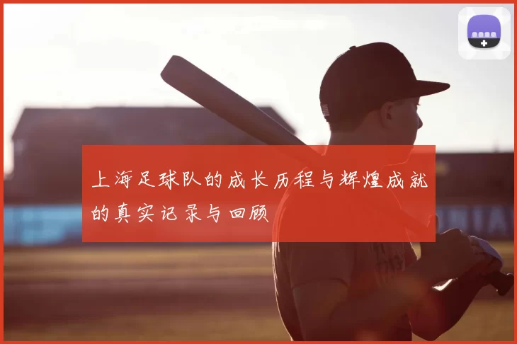 上海足球队的成长历程与辉煌成就的真实记录与回顾