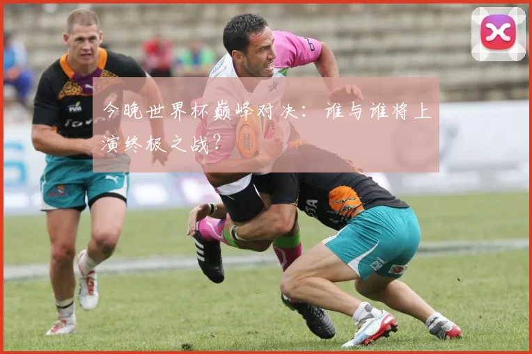 今晚世界杯巅峰对决:谁与谁将上演终极之战?