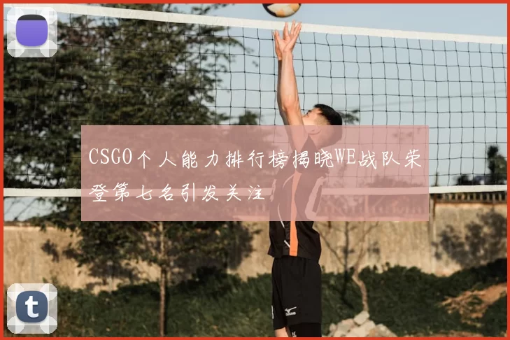 CSGO个人能力排行榜揭晓WE战队荣登第七名引发关注