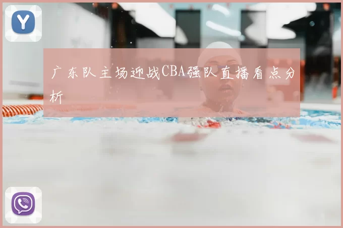广东队主场迎战CBA强队直播看点分析