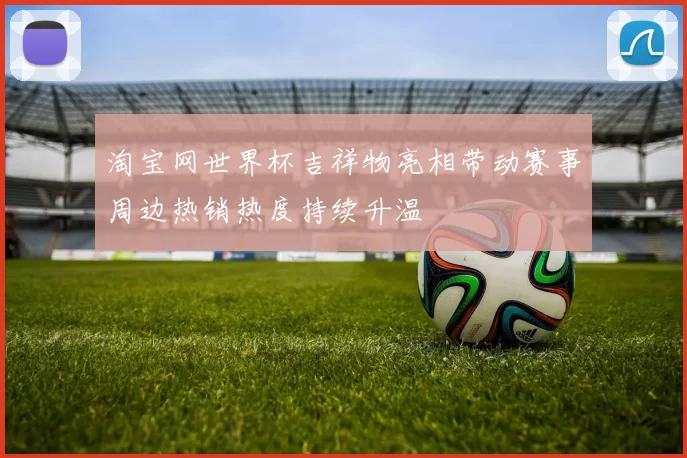 淘宝网世界杯吉祥物亮相带动赛事周边热销热度持续升温