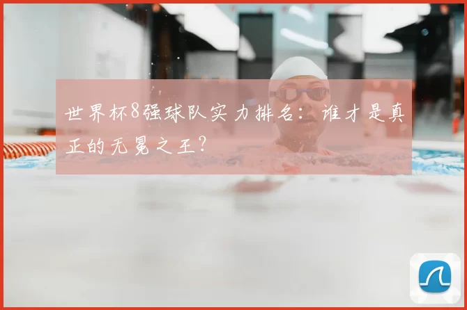 世界杯8强球队实力排名:谁才是真正的无冕之王?