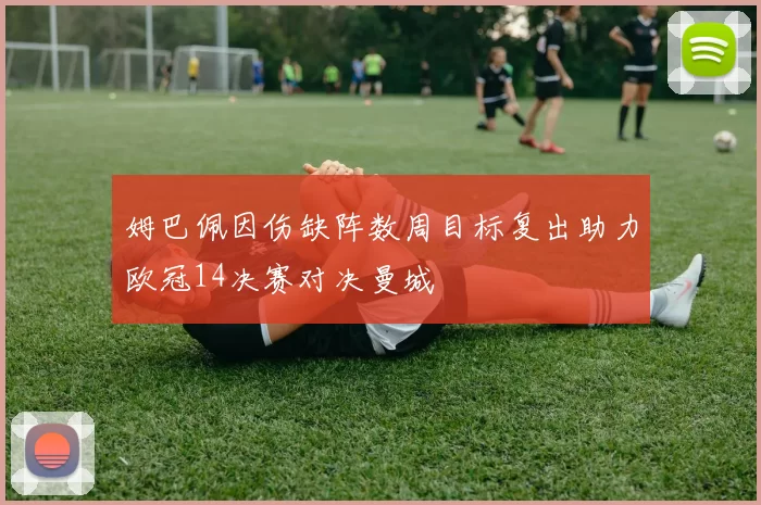 姆巴佩因伤缺阵数周目标复出助力欧冠14决赛对决曼城