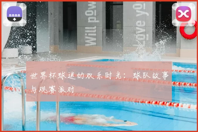 世界杯球迷的欢乐时光:球队故事与观赛派对
