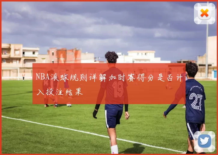 NBA滚球规则详解加时赛得分是否计入投注结果