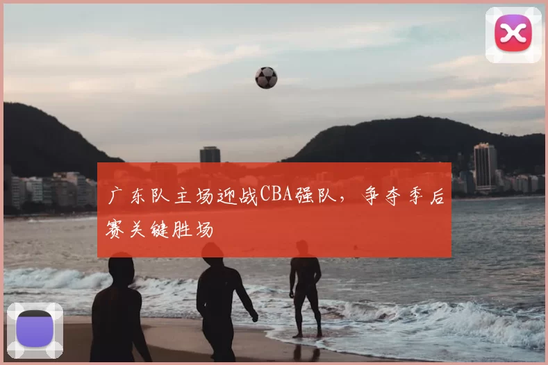广东队主场迎战CBA强队，争夺季后赛关键胜场