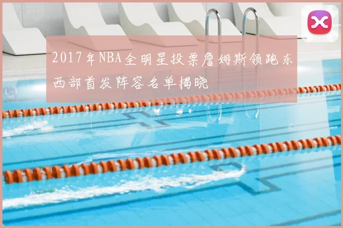 2017年NBA全明星投票詹姆斯领跑东西部首发阵容名单揭晓