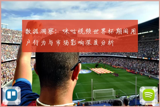 数据洞察：咪咕视频世界杯期间用户行为与市场影响深度分析