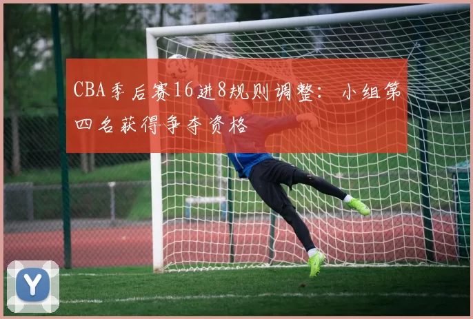 CBA季后赛16进8规则调整:小组第四名获得争夺资格