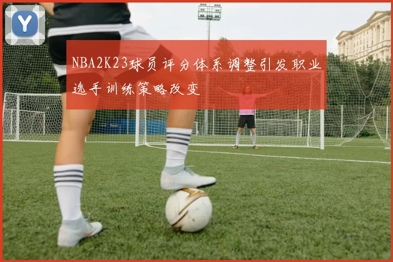 NBA2K23球员评分体系调整引发职业选手训练策略改变