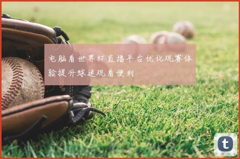 电脑看世界杯直播平台优化观赛体验提升球迷观看便利