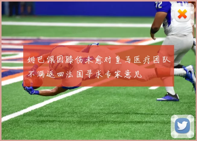 姆巴佩因膝伤未愈对皇马医疗团队不满返回法国寻求专家意见